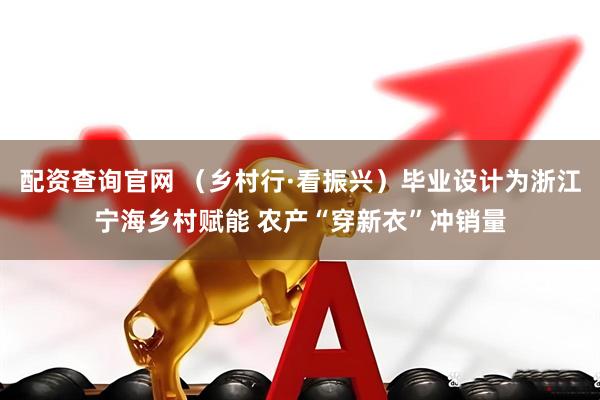 配资查询官网 （乡村行·看振兴）毕业设计为浙江宁海乡村赋能 农产“穿新衣”冲销量