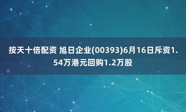 按天十倍配资 旭日企业(00393)6月16日斥资1.54万港元回购1.2万股