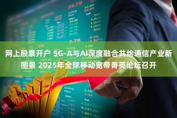 网上股票开户 5G-A与AI深度融合共绘通信产业新图景 2025年全球移动宽带菁英论坛召开