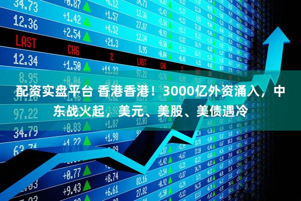 配资实盘平台 香港香港！3000亿外资涌入，中东战火起，美元、美股、美债遇冷