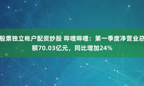 股票独立帐户配资炒股 哔哩哔哩：第一季度净营业总额70.03亿元，同比增加24%