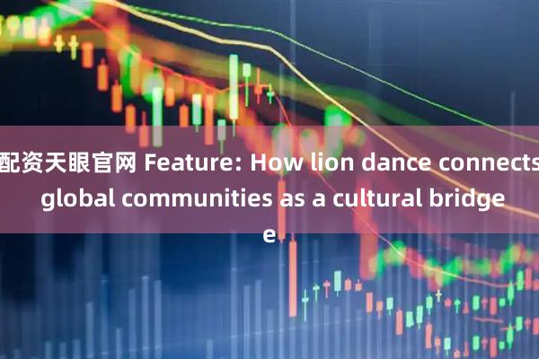 配资天眼官网 Feature: How lion dance connects global communities as a cultural bridge