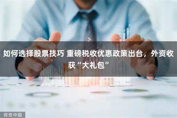 如何选择股票技巧 重磅税收优惠政策出台，外资收获“大礼包”