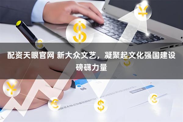 配资天眼官网 新大众文艺，凝聚起文化强国建设磅礴力量