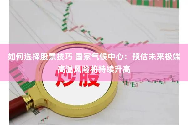 如何选择股票技巧 国家气候中心：预估未来极端高温风险将持续升高