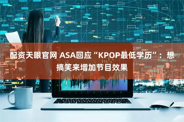 配资天眼官网 ASA回应“KPOP最低学历”：想搞笑来增加节目效果