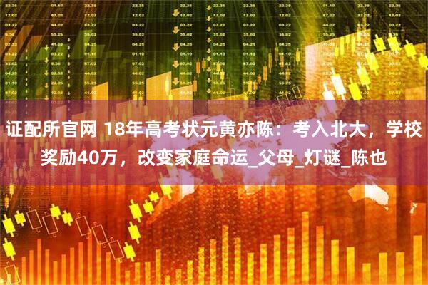 证配所官网 18年高考状元黄亦陈：考入北大，学校奖励40万，改变家庭命运_父母_灯谜_陈也