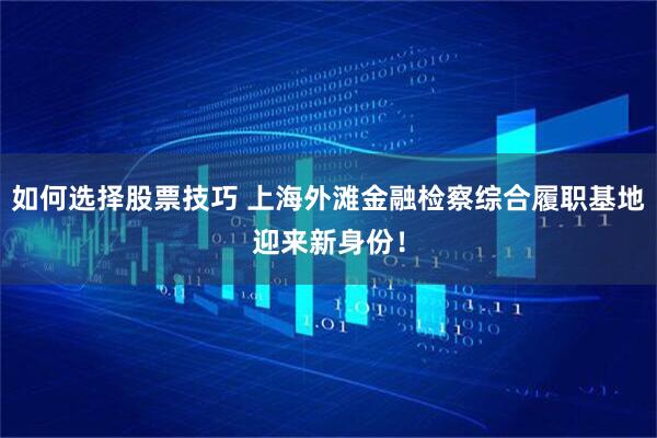 如何选择股票技巧 上海外滩金融检察综合履职基地迎来新身份！