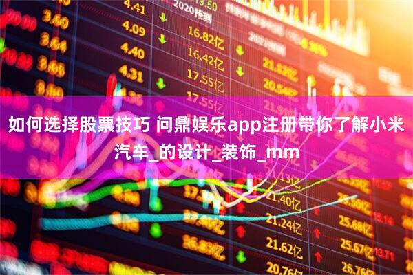如何选择股票技巧 问鼎娱乐app注册带你了解小米汽车_的设计_装饰_mm
