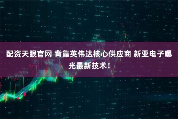 配资天眼官网 背靠英伟达核心供应商 新亚电子曝光最新技术！