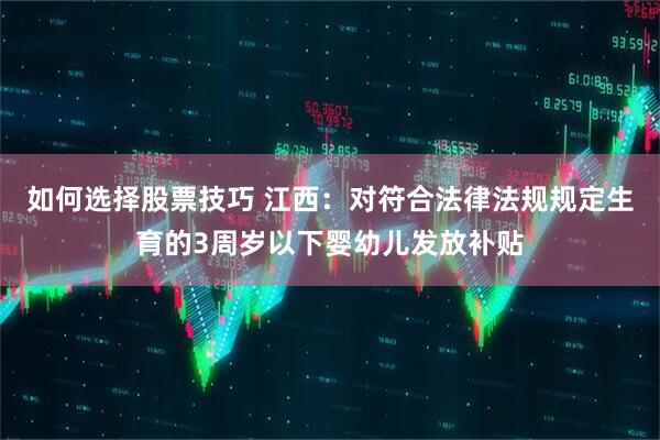 如何选择股票技巧 江西：对符合法律法规规定生育的3周岁以下婴幼儿发放补贴