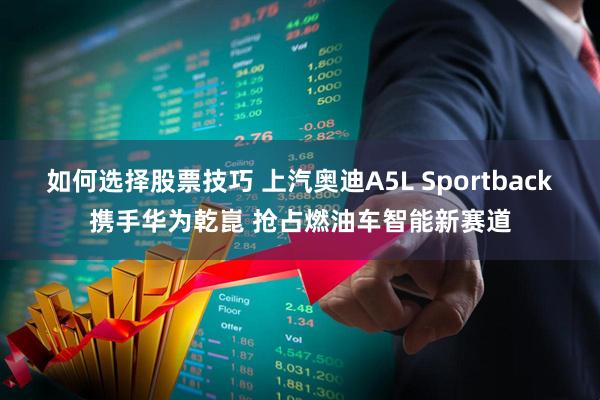 如何选择股票技巧 上汽奥迪A5L Sportback携手华为乾崑 抢占燃油车智能新赛道