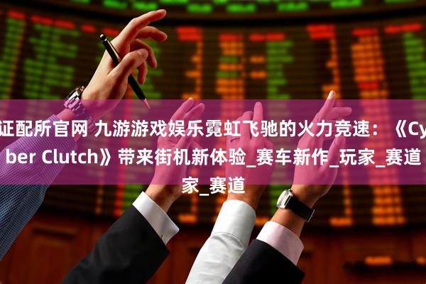 证配所官网 九游游戏娱乐霓虹飞驰的火力竞速：《Cyber Clutch》带来街机新体验_赛车新作_玩家_赛道