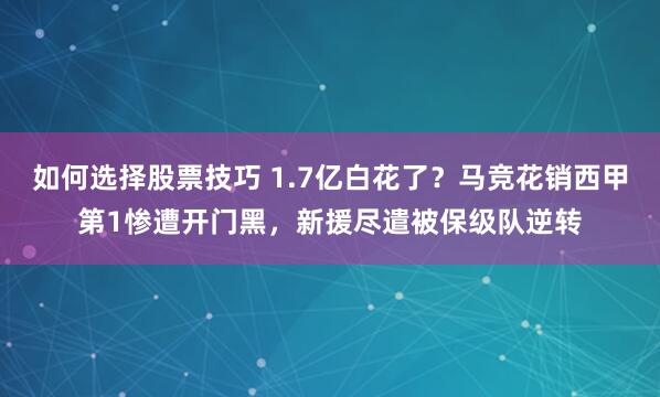 如何选择股票技巧 1.7亿白花了？马竞花销西甲第1惨遭开门黑，新援尽遣被保级队逆转