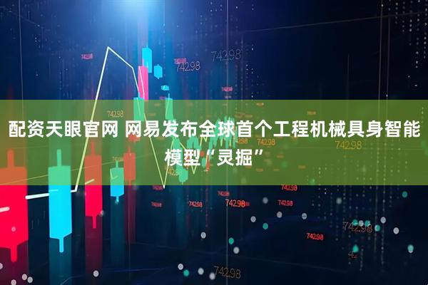 配资天眼官网 网易发布全球首个工程机械具身智能模型“灵掘”