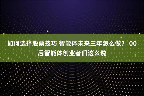 如何选择股票技巧 智能体未来三年怎么做？ 00后智能体创业者们这么说