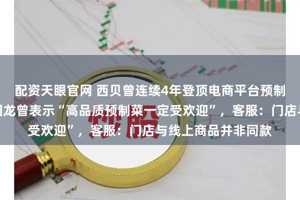 配资天眼官网 西贝曾连续4年登顶电商平台预制菜榜单，创始人贾国龙曾表示“高品质预制菜一定受欢迎”，客服：门店与线上商品并非同款