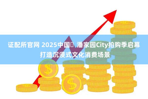 证配所官网 2025中国・潘家园City拍购季启幕 打造沉浸式文化消费场景