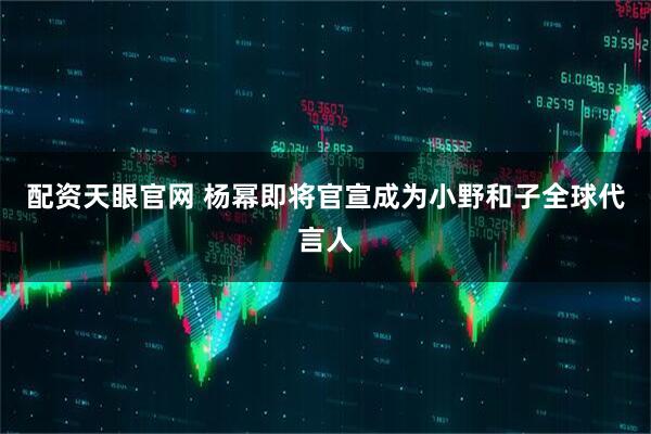 配资天眼官网 杨幂即将官宣成为小野和子全球代言人