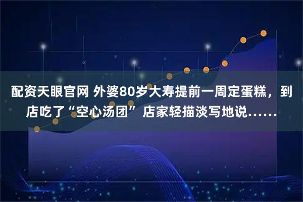 配资天眼官网 外婆80岁大寿提前一周定蛋糕，到店吃了“空心汤团” 店家轻描淡写地说……