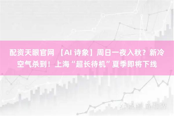 配资天眼官网 【AI 诗象】周日一夜入秋？新冷空气杀到！上海“超长待机”夏季即将下线