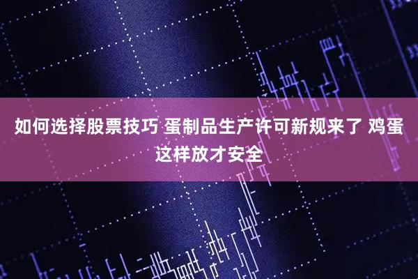 如何选择股票技巧 蛋制品生产许可新规来了 鸡蛋这样放才安全