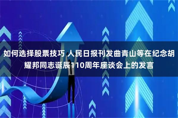 如何选择股票技巧 人民日报刊发曲青山等在纪念胡耀邦同志诞辰110周年座谈会上的发言