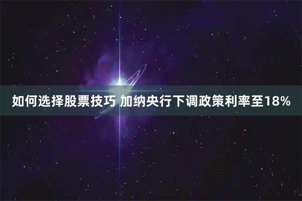 如何选择股票技巧 加纳央行下调政策利率至18%
