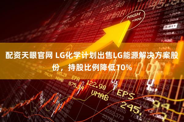 配资天眼官网 LG化学计划出售LG能源解决方案股份，持股比例降低10%