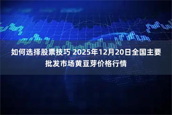 如何选择股票技巧 2025年12月20日全国主要批发市场黄豆芽价格行情