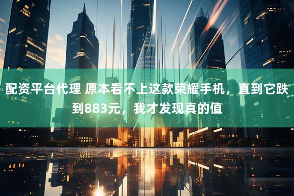 配资平台代理 原本看不上这款荣耀手机，直到它跌到883元，我才发现真的值